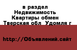  в раздел : Недвижимость » Квартиры обмен . Тверская обл.,Удомля г.